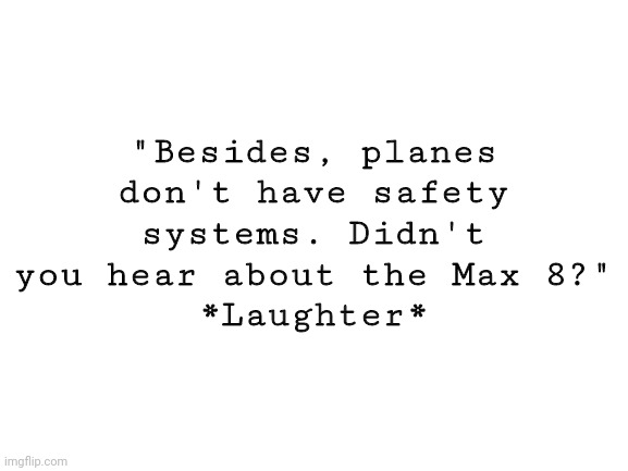Actual conversation I had | "Besides, planes don't have safety systems. Didn't you hear about the Max 8?"
*Laughter* | image tagged in blank white template | made w/ Imgflip meme maker