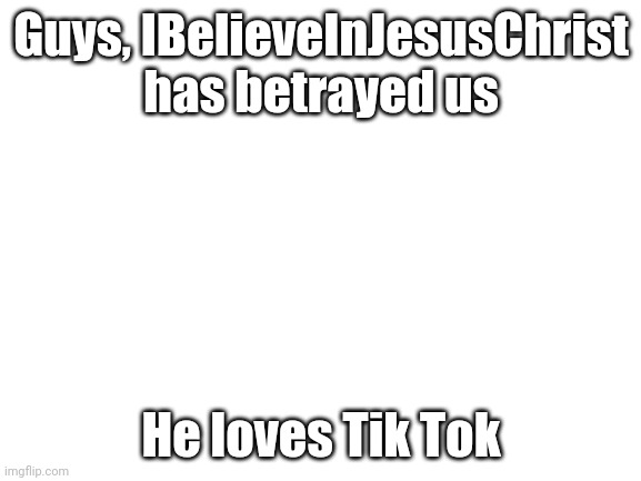 He is a traitor to the Anti Tik Tok Union | Guys, IBelieveInJesusChrist has betrayed us; He loves Tik Tok | image tagged in blank white template | made w/ Imgflip meme maker