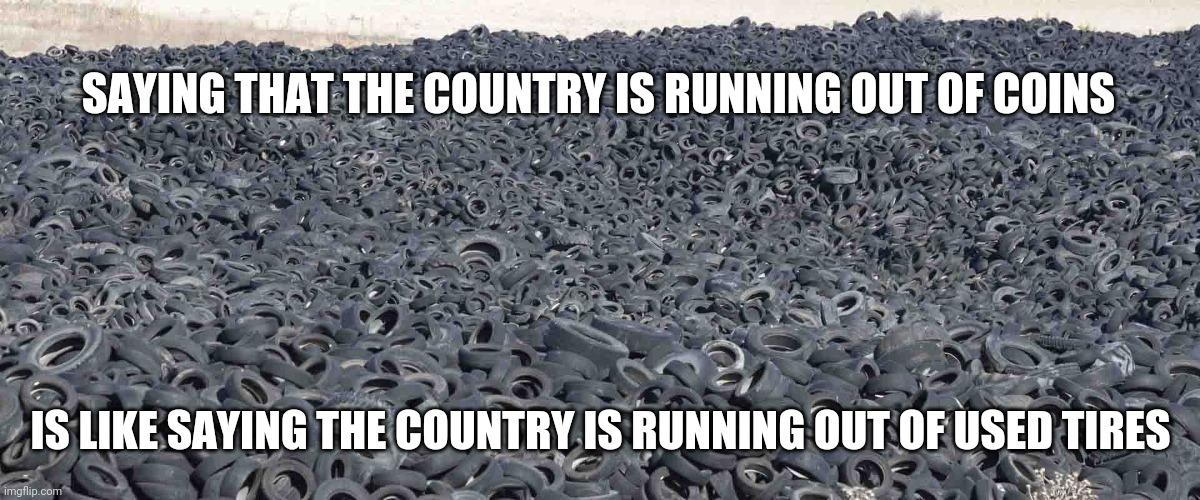 Hmm...don't think so | SAYING THAT THE COUNTRY IS RUNNING OUT OF COINS; IS LIKE SAYING THE COUNTRY IS RUNNING OUT OF USED TIRES | image tagged in coins,united states,cash,us mint,change,stores | made w/ Imgflip meme maker