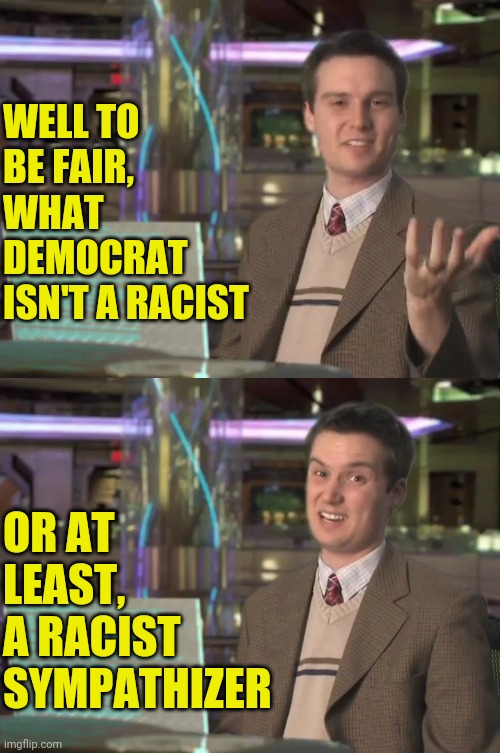 WELL TO BE FAIR, WHAT DEMOCRAT ISN'T A RACIST OR AT LEAST, A RACIST SYMPATHIZER | made w/ Imgflip meme maker