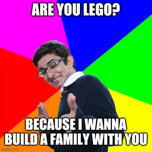 -_- | ARE YOU LEGO? BECAUSE I WANNA BUILD A FAMILY WITH YOU | image tagged in memes,subtle pickup liner | made w/ Imgflip meme maker