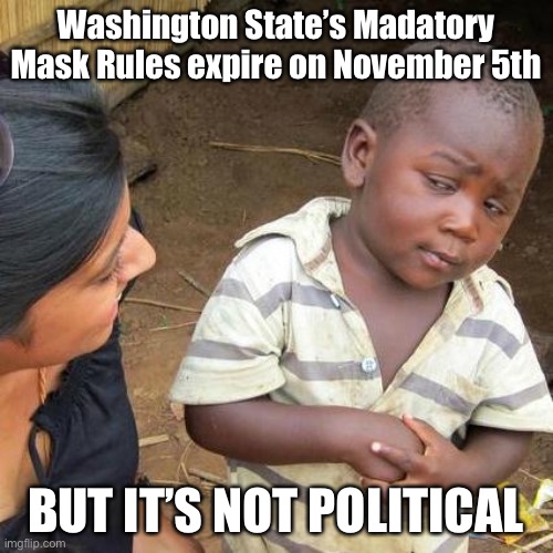 Third World Skeptical Kid Meme | Washington State’s Madatory Mask Rules expire on November 5th BUT IT’S NOT POLITICAL | image tagged in memes,third world skeptical kid | made w/ Imgflip meme maker