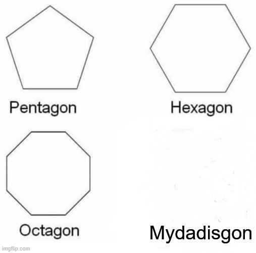 Pentagon Hexagon Octagon Meme |  Mydadisgon | image tagged in memes,pentagon hexagon octagon | made w/ Imgflip meme maker