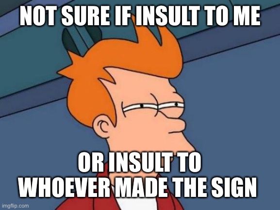 Futurama Fry Meme | NOT SURE IF INSULT TO ME OR INSULT TO WHOEVER MADE THE SIGN | image tagged in memes,futurama fry | made w/ Imgflip meme maker