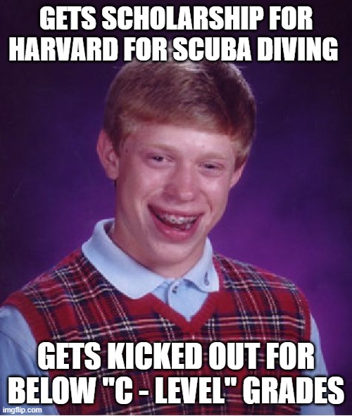 get it? | GETS SCHOLARSHIP FOR HARVARD FOR SCUBA DIVING; GETS KICKED OUT FOR BELOW "C - LEVEL" GRADES | image tagged in memes,bad luck brian | made w/ Imgflip meme maker