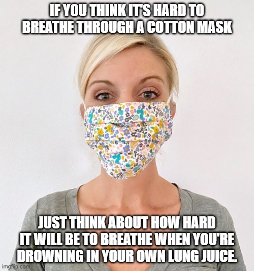 cloth face mask | IF YOU THINK IT'S HARD TO BREATHE THROUGH A COTTON MASK; JUST THINK ABOUT HOW HARD IT WILL BE TO BREATHE WHEN YOU'RE DROWNING IN YOUR OWN LUNG JUICE. | image tagged in cloth face mask,coronavirus,coronavirus meme,corona,covid-19,caring | made w/ Imgflip meme maker