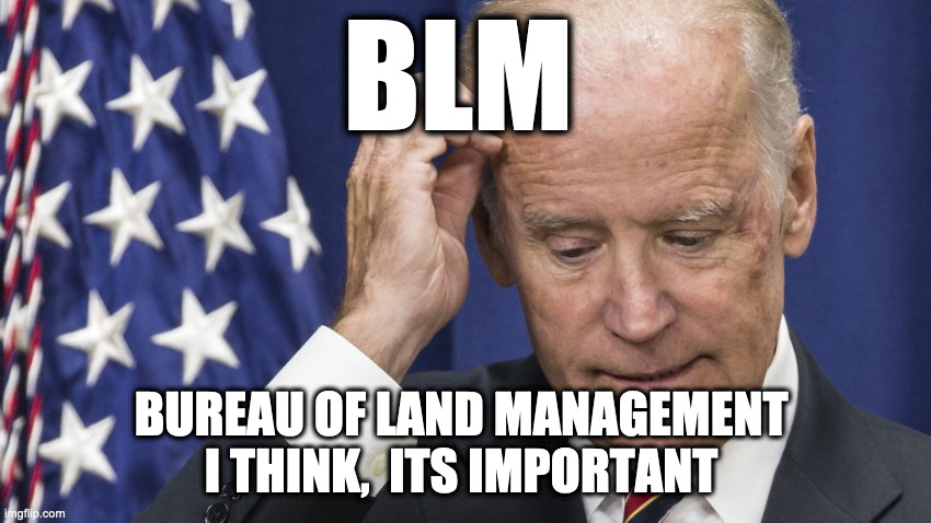 Uncle Joe | BLM; BUREAU OF LAND MANAGEMENT 
I THINK,  ITS IMPORTANT | image tagged in joe biden,upvotes,special kind of stupid,funny memes | made w/ Imgflip meme maker
