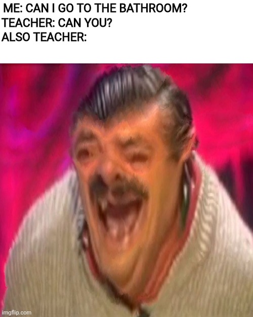 risitas deep fried | ME: CAN I GO TO THE BATHROOM? TEACHER: CAN YOU? ALSO TEACHER: | image tagged in risitas deep fried | made w/ Imgflip meme maker