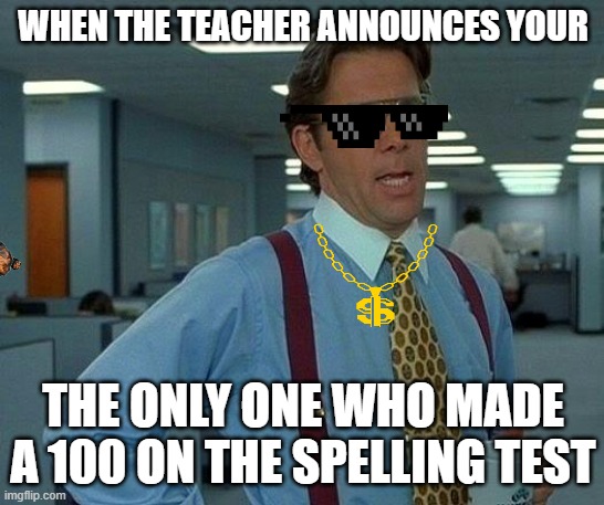 That Would Be Great Meme | WHEN THE TEACHER ANNOUNCES YOUR; THE ONLY ONE WHO MADE A 100 ON THE SPELLING TEST | image tagged in memes,that would be great | made w/ Imgflip meme maker