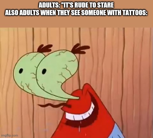 Mr. Krabs You Don't Say | ADULTS: "IT'S RUDE TO STARE
ALSO ADULTS WHEN THEY SEE SOMEONE WITH TATTOOS: | image tagged in mr krabs you don't say | made w/ Imgflip meme maker