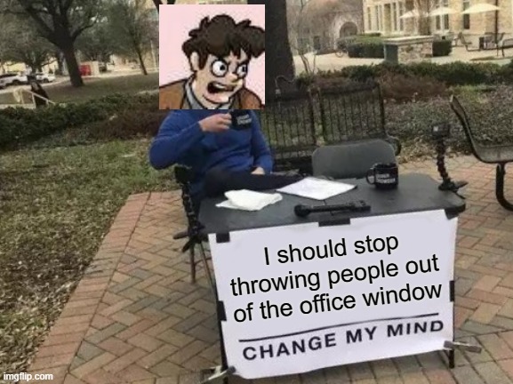 iCROSSOVER! | I should stop throwing people out of the office window | image tagged in memes,change my mind | made w/ Imgflip meme maker