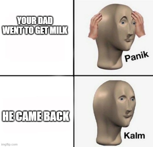 panik kalm | YOUR DAD WENT TO GET MILK; HE CAME BACK | image tagged in panik kalm | made w/ Imgflip meme maker