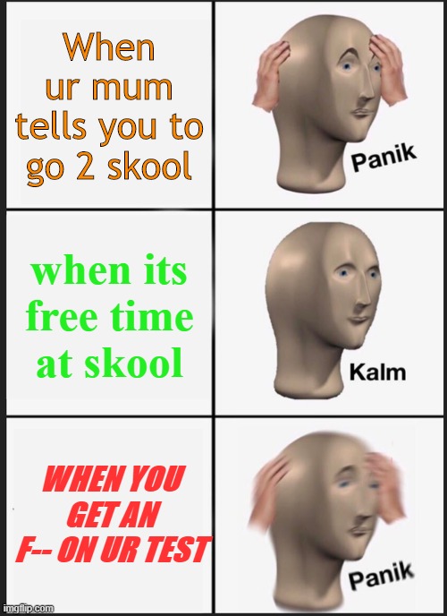 Skool Time | When ur mum tells you to go 2 skool; when its free time at skool; WHEN YOU GET AN F-- ON UR TEST | image tagged in memes,panik kalm panik | made w/ Imgflip meme maker