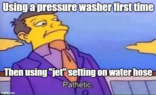 skinner pathetic | Using a pressure washer first time; Then using "jet" setting on water hose | image tagged in skinner pathetic | made w/ Imgflip meme maker