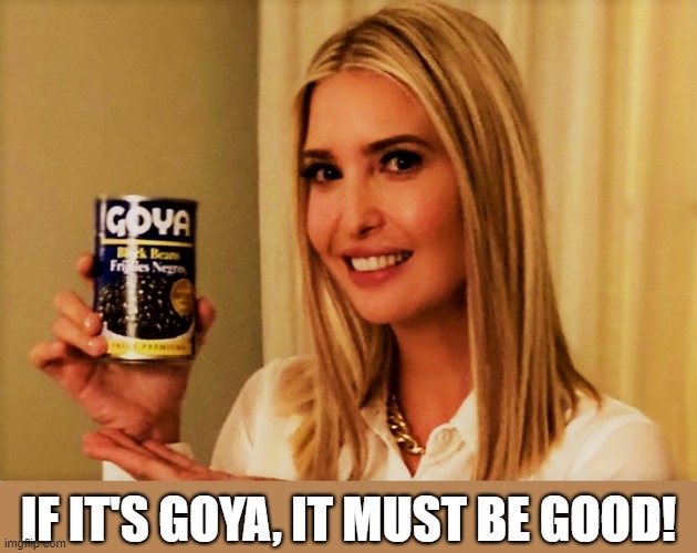 If it's GOYA, it must be good | IF IT'S GOYA, IT MUST BE GOOD! | image tagged in meme,goya,beans,ivanka trump,ivanka loves goya products,bueno | made w/ Imgflip meme maker