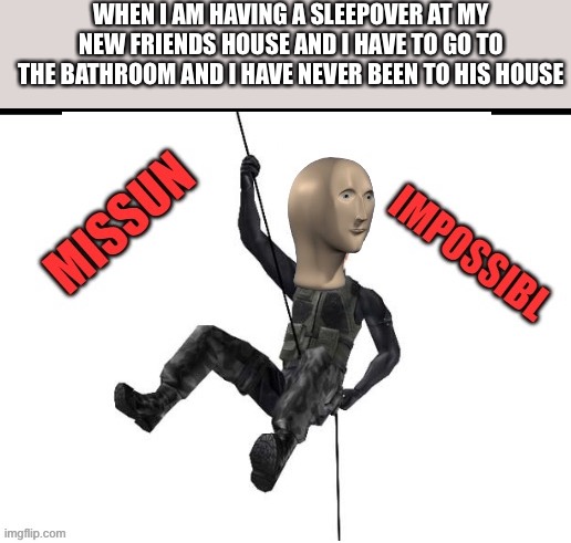 missun impossibl | WHEN I AM HAVING A SLEEPOVER AT MY NEW FRIENDS HOUSE AND I HAVE TO GO TO THE BATHROOM AND I HAVE NEVER BEEN TO HIS HOUSE | image tagged in missun impossibl,memes,lol,funny memes,meme man | made w/ Imgflip meme maker