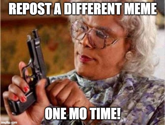 Madea | REPOST A DIFFERENT MEME ONE MO TIME! | image tagged in madea | made w/ Imgflip meme maker