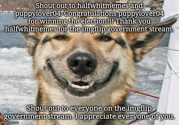 Shout out to everyone. | Shout out to halfwhitmemes and puppylover04. Congratulations puppylover04 for winning the election!!! Thank you halfwhitmemes for the imgflip government stream. Shout out to everyone on the imgflip government stream. I appreciate everyone of you. | image tagged in happy face,memes,meme,imgflip,imgflip users,imgflip user | made w/ Imgflip meme maker