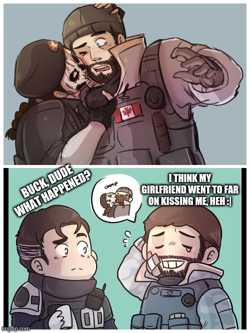 Accidental | I THINK MY GIRLFRIEND WENT TO FAR ON KISSING ME, HEH :|; BUCK, DUDE WHAT HAPPENED? | image tagged in rainbow six siege,kiss,memes | made w/ Imgflip meme maker