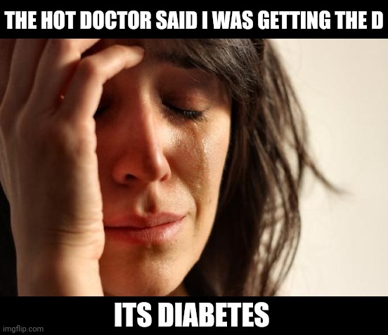 First World Problems | THE HOT DOCTOR SAID I WAS GETTING THE D; ITS DIABETES | image tagged in memes,first world problems | made w/ Imgflip meme maker
