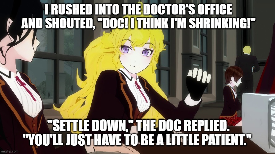 Shrinking Yang puns | I RUSHED INTO THE DOCTOR'S OFFICE AND SHOUTED, "DOC! I THINK I'M SHRINKING!"; "SETTLE DOWN," THE DOC REPLIED. "YOU'LL JUST HAVE TO BE A LITTLE PATIENT." | image tagged in yang puns,rwby | made w/ Imgflip meme maker