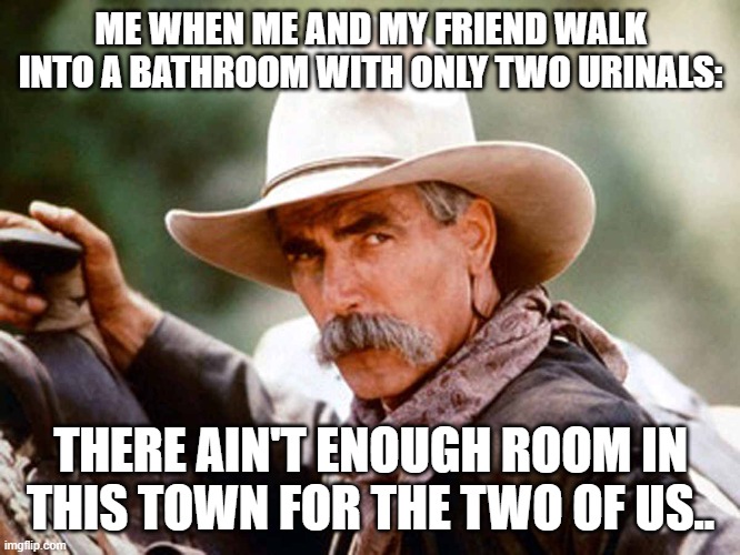 Just another unspoken rule of men. |  ME WHEN ME AND MY FRIEND WALK INTO A BATHROOM WITH ONLY TWO URINALS:; THERE AIN'T ENOUGH ROOM IN THIS TOWN FOR THE TWO OF US.. | image tagged in sam elliott cowboy | made w/ Imgflip meme maker