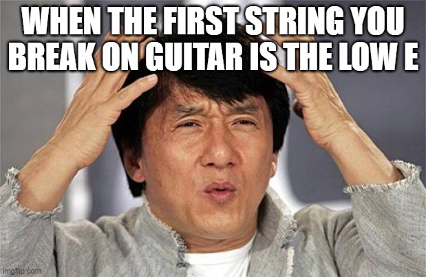 WHEN THE FIRST STRING YOU BREAK ON GUITAR IS THE LOW E | made w/ Imgflip meme maker