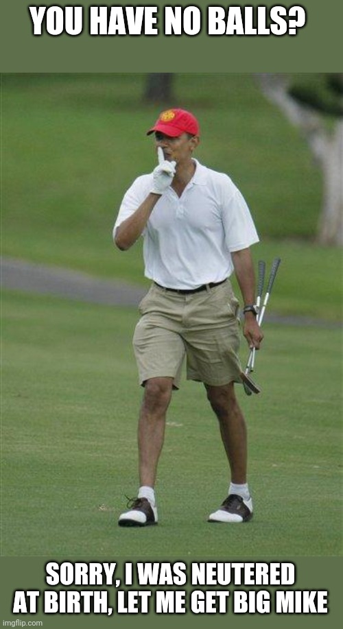 obama golf | YOU HAVE NO BALLS? SORRY, I WAS NEUTERED AT BIRTH, LET ME GET BIG MIKE | image tagged in obama golf | made w/ Imgflip meme maker
