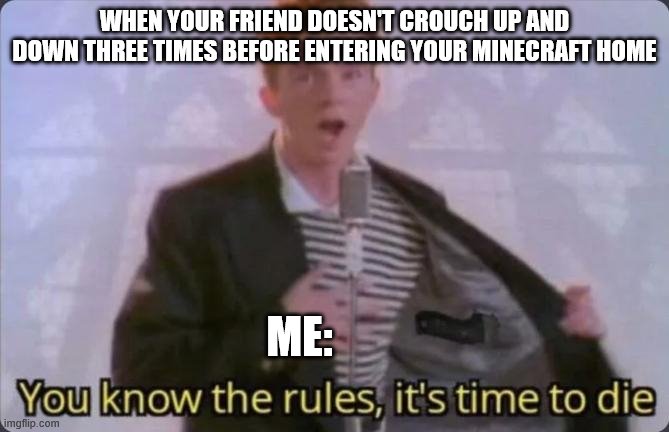 You know the rules, it's time to die | WHEN YOUR FRIEND DOESN'T CROUCH UP AND DOWN THREE TIMES BEFORE ENTERING YOUR MINECRAFT HOME; ME: | image tagged in you know the rules it's time to die | made w/ Imgflip meme maker