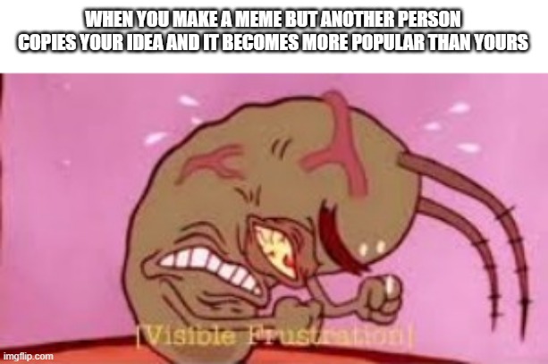 Why do people plagiarize? | WHEN YOU MAKE A MEME BUT ANOTHER PERSON COPIES YOUR IDEA AND IT BECOMES MORE POPULAR THAN YOURS | image tagged in visible frustration | made w/ Imgflip meme maker