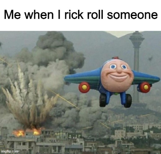 just did it today | Me when I rick roll someone | image tagged in plane flying from explosions | made w/ Imgflip meme maker