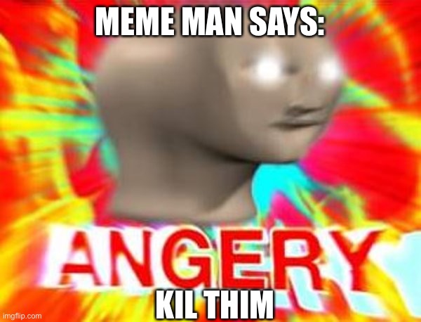 MEME MAN SAYS: KIL THIM | image tagged in surreal angery | made w/ Imgflip meme maker