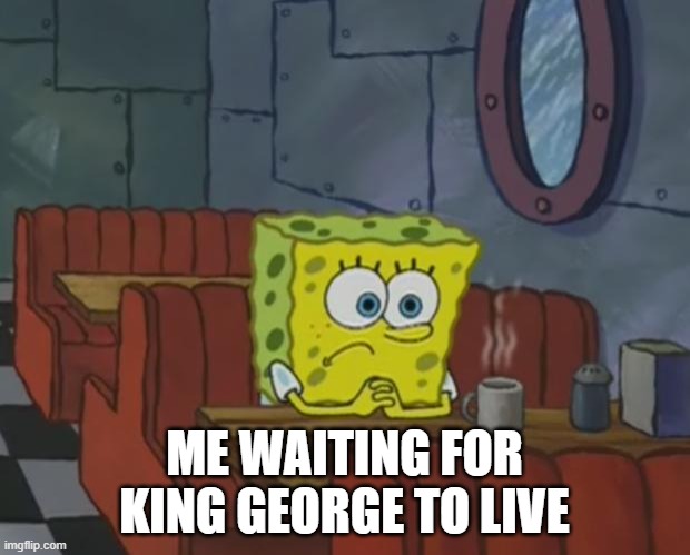 Spongebob Waiting | ME WAITING FOR KING GEORGE TO LIVE | image tagged in spongebob waiting | made w/ Imgflip meme maker