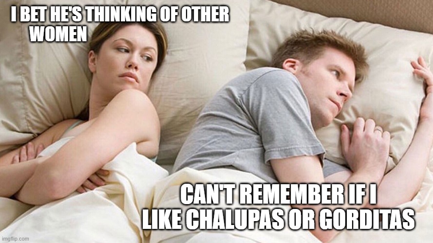 Chalupa | I BET HE'S THINKING OF OTHER
WOMEN; CAN'T REMEMBER IF I LIKE CHALUPAS OR GORDITAS | image tagged in couple in bed | made w/ Imgflip meme maker