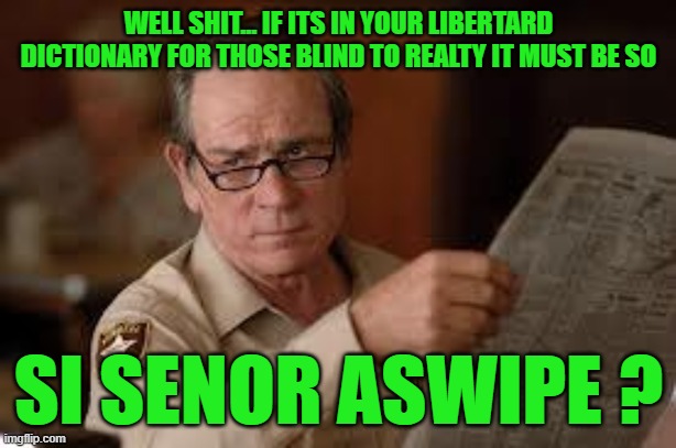 no country for old men tommy lee jones | WELL SHIT... IF ITS IN YOUR LIBERTARD DICTIONARY FOR THOSE BLIND TO REALTY IT MUST BE SO SI SENOR ASWIPE ? | image tagged in no country for old men tommy lee jones | made w/ Imgflip meme maker