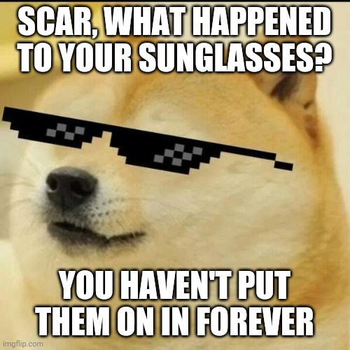 Maybe it's just cause IlI was on break, but still | SCAR, WHAT HAPPENED TO YOUR SUNGLASSES? YOU HAVEN'T PUT THEM ON IN FOREVER | image tagged in scar sunglasses reveal anyone,jk,what do your sunglasses look like,unpixleized,i have aviators what about you all | made w/ Imgflip meme maker