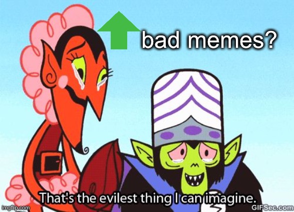 That's the evilest thing I can imagine | bad memes? | image tagged in that's the evilest thing i can imagine | made w/ Imgflip meme maker