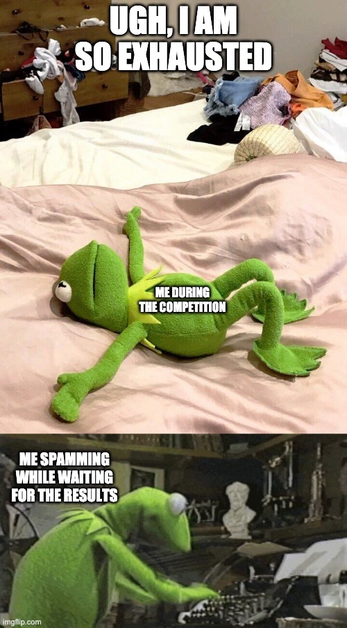 UGH, I AM SO EXHAUSTED; ME DURING THE COMPETITION; ME SPAMMING WHILE WAITING FOR THE RESULTS | image tagged in kermit typewriter,kermit exhausted | made w/ Imgflip meme maker