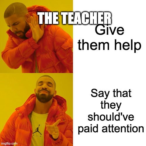 Drake Hotline Bling | THE TEACHER; Give them help; Say that they should've paid attention | image tagged in memes,drake hotline bling | made w/ Imgflip meme maker