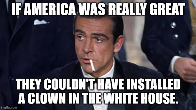 If America was truly great | IF AMERICA WAS REALLY GREAT; THEY COULDN'T HAVE INSTALLED A CLOWN IN THE WHITE HOUSE. | image tagged in james bond,republicans,trumpers,democrats | made w/ Imgflip meme maker
