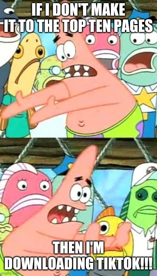 Put It Somewhere Else Patrick | IF I DON'T MAKE IT TO THE TOP TEN PAGES; THEN I'M DOWNLOADING TIKTOK!!! | image tagged in memes,put it somewhere else patrick,tik tok,top 10,upvote | made w/ Imgflip meme maker