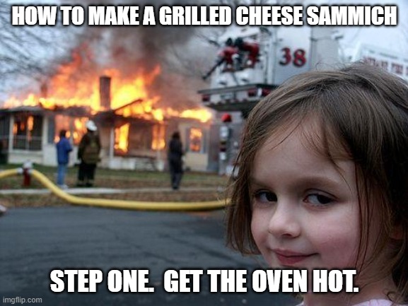 Disaster Girl | HOW TO MAKE A GRILLED CHEESE SAMMICH; STEP ONE.  GET THE OVEN HOT. | image tagged in memes,disaster girl | made w/ Imgflip meme maker