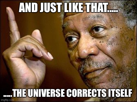 This Morgan Freeman | AND JUST LIKE THAT..... .....THE UNIVERSE CORRECTS ITSELF | image tagged in this morgan freeman | made w/ Imgflip meme maker
