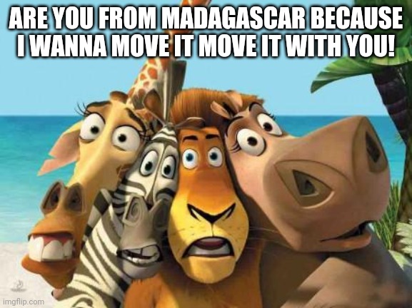 madagascar | ARE YOU FROM MADAGASCAR BECAUSE I WANNA MOVE IT MOVE IT WITH YOU! | image tagged in madagascar | made w/ Imgflip meme maker
