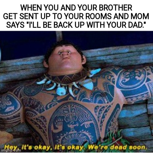 Were dead soon..... | WHEN YOU AND YOUR BROTHER GET SENT UP TO YOUR ROOMS AND MOM SAYS "I'LL BE BACK UP WITH YOUR DAD." | image tagged in maui we're dead soon | made w/ Imgflip meme maker