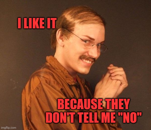 Creepy guy | I LIKE IT BECAUSE THEY DON'T TELL ME "NO" | image tagged in creepy guy | made w/ Imgflip meme maker