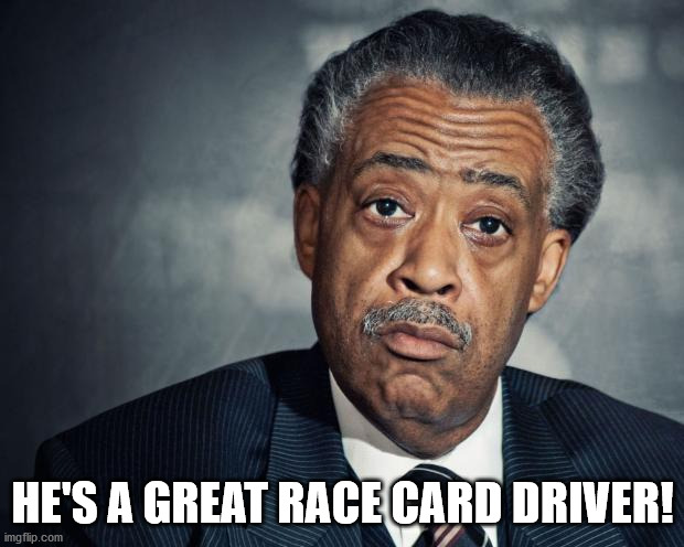 al sharpton racist | HE'S A GREAT RACE CARD DRIVER! | image tagged in al sharpton racist | made w/ Imgflip meme maker