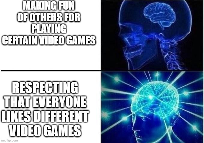 Expanding Brain Two Frames | MAKING FUN OF OTHERS FOR PLAYING CERTAIN VIDEO GAMES; RESPECTING THAT EVERYONE LIKES DIFFERENT VIDEO GAMES | image tagged in expanding brain two frames | made w/ Imgflip meme maker