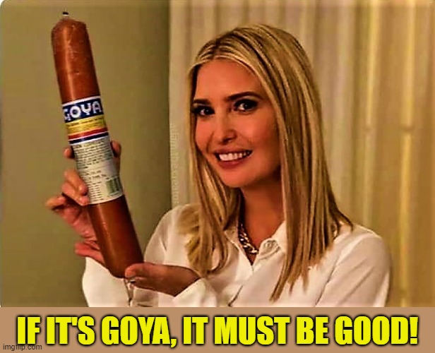 If it's GOYA, it must be good |  IF IT'S GOYA, IT MUST BE GOOD! | image tagged in meme,goya,sausage,ivanka trump,ivanka loves goya products,good | made w/ Imgflip meme maker