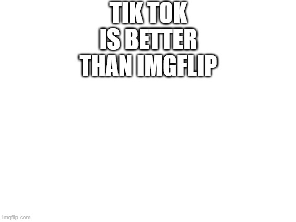 i made this 2 see how many people hate tik tok | TIK TOK IS BETTER THAN IMGFLIP | image tagged in blank white template | made w/ Imgflip meme maker